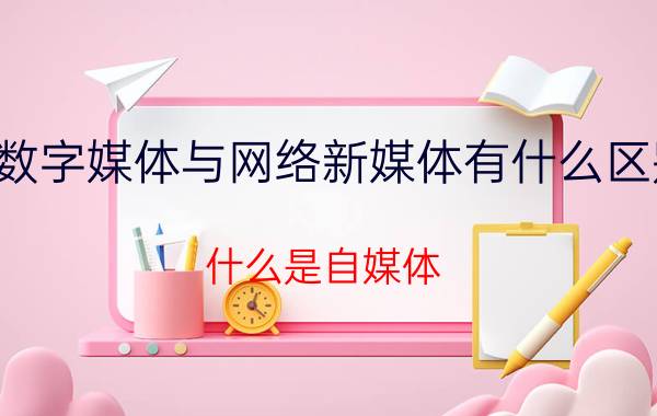 数字媒体与网络新媒体有什么区别 什么是自媒体？